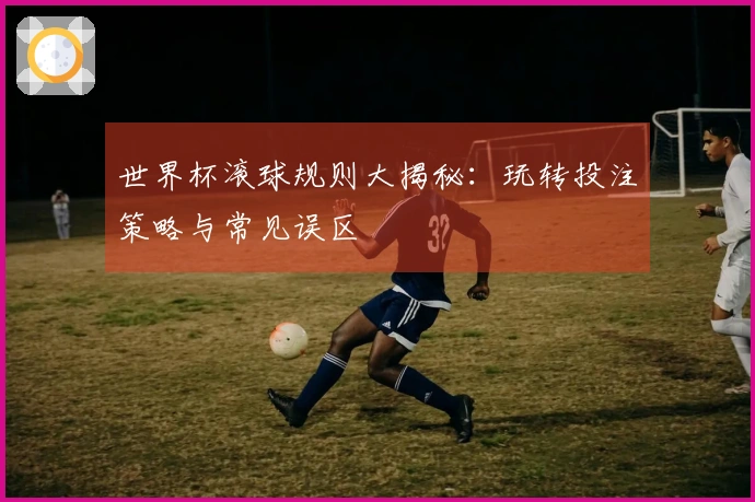 世界杯滚球规则大揭秘：玩转投注策略与常见误区