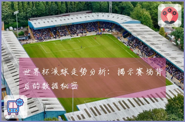 世界杯滚球走势分析：揭示赛场背后的数据秘密
