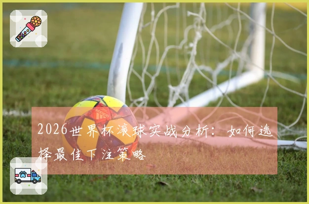 2026世界杯滚球实战分析：如何选择最佳下注策略