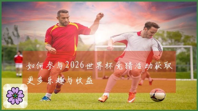 如何参与2026世界杯竞猜活动获取更多乐趣与收益
