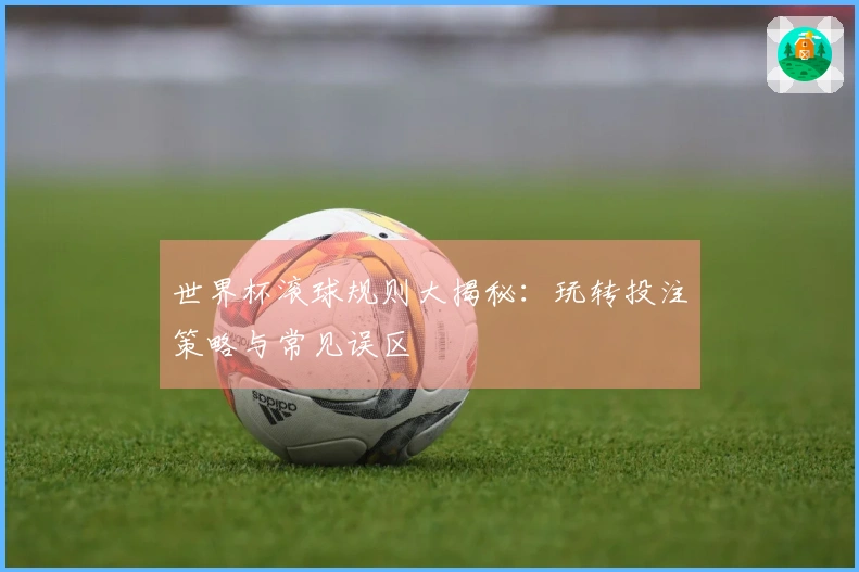 世界杯滚球规则大揭秘：玩转投注策略与常见误区