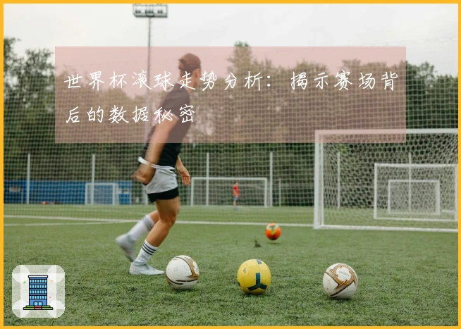 世界杯滚球走势分析：揭示赛场背后的数据秘密