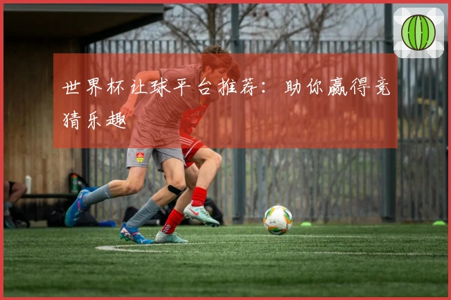 世界杯让球平台推荐：助你赢得竞猜乐趣
