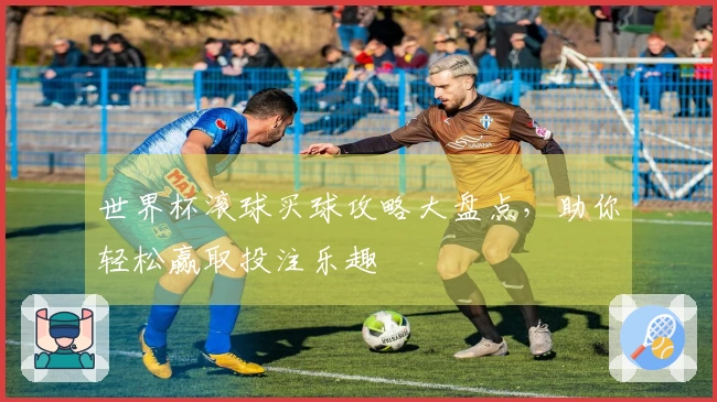 世界杯滚球买球攻略大盘点，助你轻松赢取投注乐趣