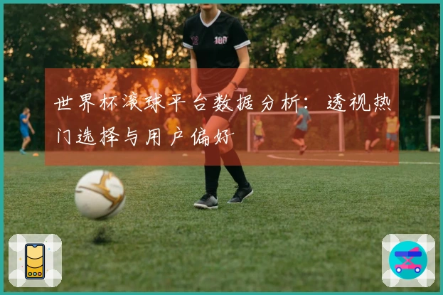 世界杯滚球平台数据分析：透视热门选择与用户偏好