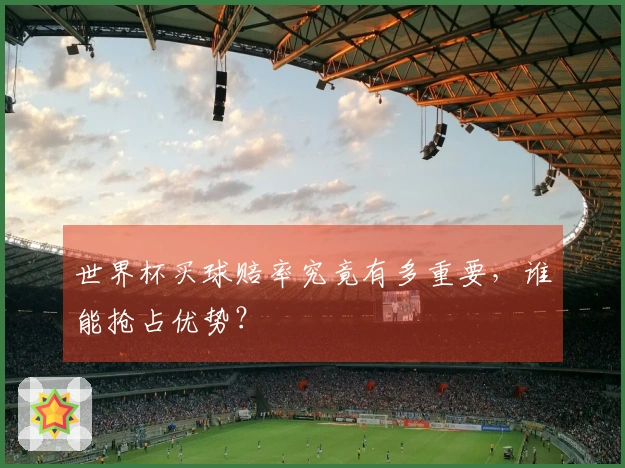 世界杯买球赔率究竟有多重要，谁能抢占优势？