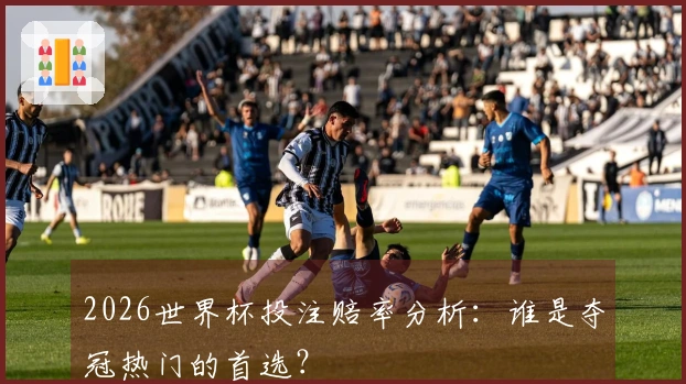 2026世界杯投注赔率分析：谁是夺冠热门的首选？
