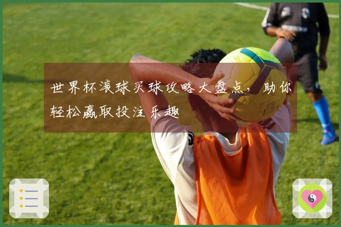 世界杯滚球买球攻略大盘点，助你轻松赢取投注乐趣